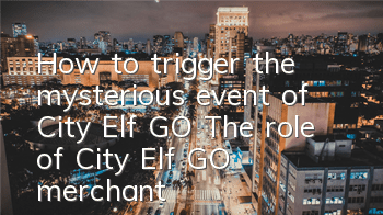 How to trigger the mysterious event of City Elf GO? The role of City Elf GO merchant