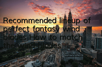 Recommended lineup of perfect fantasy wind blades How to match the wind blades