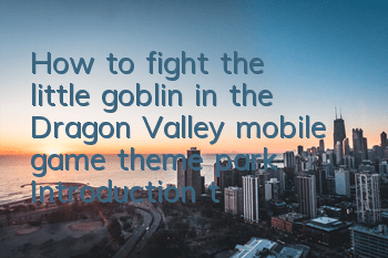 How to fight the little goblin in the Dragon Valley mobile game theme park? Introduction to the little goblin copy