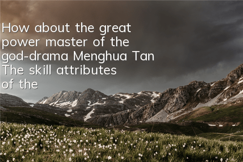 How about the great power master of the god-drama Menghua Tan? The skill attributes of the great power master