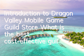 Introduction to Dragon Valley Mobile Game Guild Store What is the best cost-effective guild store to buy