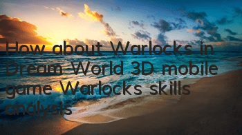How about Warlocks in Dream World 3D mobile game? Warlocks skills analysis