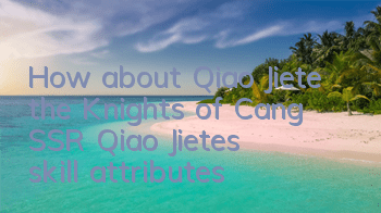 How about Qiao Jiete, the Knights of Cang? SSR Qiao Jiete’s skill attributes