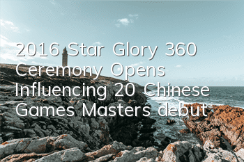 2016 Star Glory 360 Ceremony Opens, Influencing 20 Chinese Games’ Masters debut