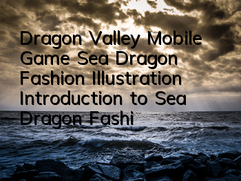 Dragon Valley Mobile Game Sea Dragon Fashion Illustration Introduction to Sea Dragon Fashion Attributes