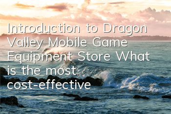 Introduction to Dragon Valley Mobile Game Equipment Store What is the most cost-effective way to buy the equipment store