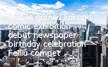 Mobile games linkage, comic exhibition debut, newspaper birthday celebration Feiliu competes for full-time fans