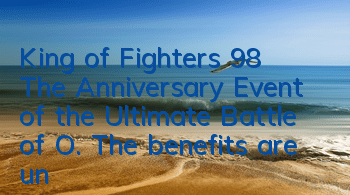 King of Fighters 98 The Anniversary Event of the Ultimate Battle of O. The benefits are unprecedentedly powerful