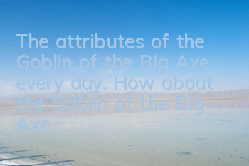 The attributes of the Goblin of the Big Axe every day. How about the Goblin of the Big Axe