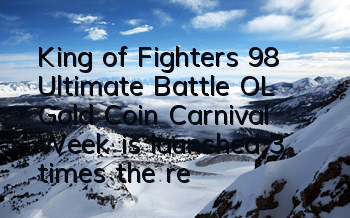 King of Fighters 98 Ultimate Battle OL Gold Coin Carnival Week is launched, 3 times the reward is waiting for you