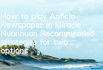 How to play Anficia Newspaper in Miracle Nuannuan? Recommended strategies for two options