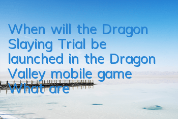 When will the Dragon Slaying Trial be launched in the Dragon Valley mobile game? What are the trial rewards?