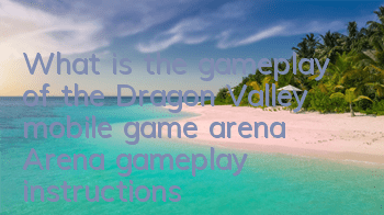 What is the gameplay of the Dragon Valley mobile game arena? Arena gameplay instructions