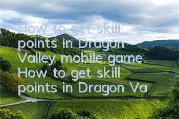 How to get skill points in Dragon Valley mobile game? How to get skill points in Dragon Valley