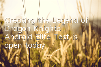 Creating the Legend of Dragon Knight's Android Elite Test is open today