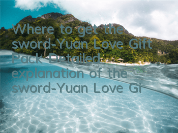 Where to get the sword-Yuan Love Gift Pack? Detailed explanation of the sword-Yuan Love Gift Pack