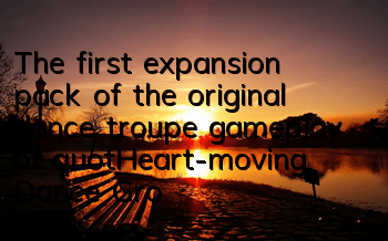 The first expansion pack of the original dance troupe gameplay of 