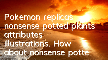 Pokemon replicas nonsense potted plants attributes illustrations. How about nonsense potted plants