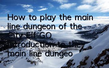 How to play the main line dungeon of the City Elf GO? Introduction to the main line dungeon system
