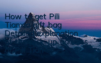How to get Pili Tianxia gift bag? Detailed explanation of the pick-up address of Pili Tianxia gift bag