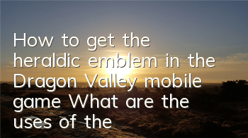 How to get the heraldic emblem in the Dragon Valley mobile game? What are the uses of the heraldic emblem