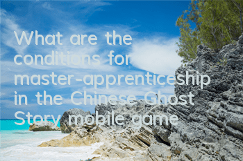 What are the conditions for master-apprenticeship in the Chinese Ghost Story mobile game? How to resolve the relationship between master and apprenticeship