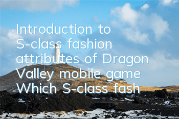 Introduction to S-class fashion attributes of Dragon Valley mobile game Which S-class fashion is better