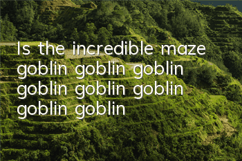 Is the incredible maze goblin goblin goblin goblin goblin goblin goblin goblin