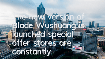 The new version of Blade Wushuang is launched, special offer stores are constantly