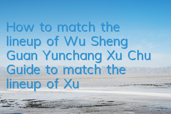 How to match the lineup of Wu Sheng Guan Yunchang Xu Chu? Guide to match the lineup of Xu Chu