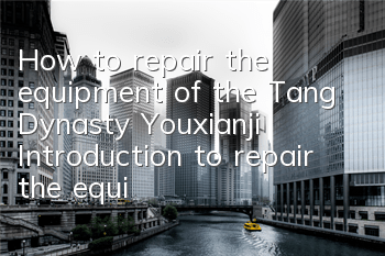 How to repair the equipment of the Tang Dynasty Youxianji? Introduction to repair the equipment of the Tang Dynasty Youxianji