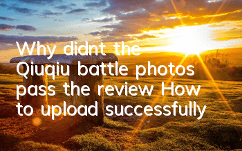 Why didn’t the Qiuqiu battle photos pass the review? How to upload successfully