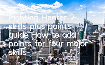 Fighting Hunter 2 skills plus points guide How to add points for four major skills