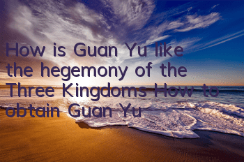How is Guan Yu like the hegemony of the Three Kingdoms? How to obtain Guan Yu
