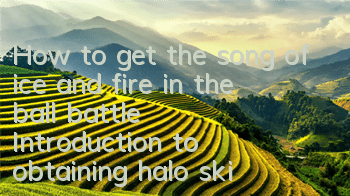 How to get the song of ice and fire in the ball battle? Introduction to obtaining halo skins