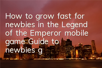 How to grow fast for newbies in the Legend of the Emperor mobile game? Guide to newbies' growth
