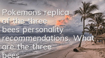 Pokemon's replica of the three bees' personality recommendations. What are the three bees' personalities?