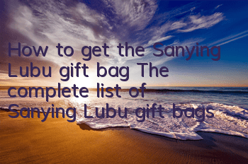 How to get the Sanying Lubu gift bag? The complete list of Sanying Lubu gift bags