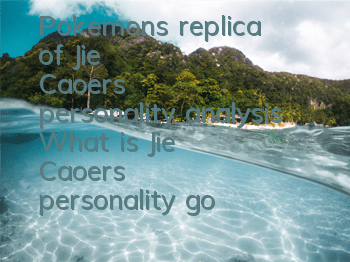 Pokemon's replica of Jie Cao'er's personality analysis What is Jie Cao'er's personality good