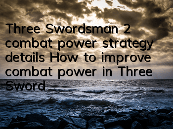Three Swordsman 2 combat power strategy details How to improve combat power in Three Swordsman 2