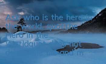 Ask who is the hero in the world. 