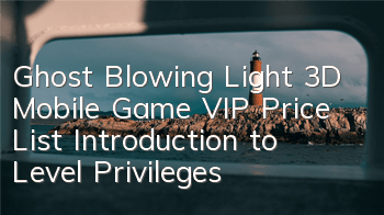Ghost Blowing Light 3D Mobile Game VIP Price List Introduction to Level Privileges