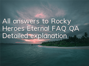 All answers to Rocky Heroes Eternal FAQ Q&A Detailed explanation