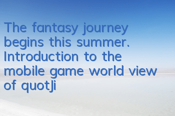 The fantasy journey begins this summer. Introduction to the mobile game world view of 
