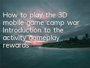 How to play the 3D mobile game camp war? Introduction to the activity gameplay rewards