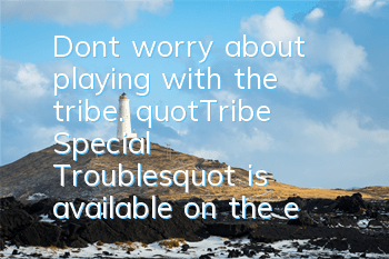 Don't worry about playing with the tribe. 