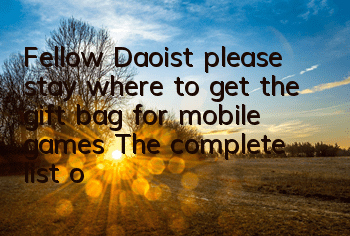 Fellow Daoist, please stay where to get the gift bag for mobile games? The complete list of gift bag collection addresses