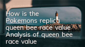 How is the Pokemon's replica queen bee race value? Analysis of queen bee race value