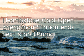 Hearthstone Gold Open Zhengzhou Station ends next stop Urumqi
