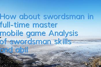 How about swordsman in full-time master mobile game? Analysis of swordsman skills and abilities